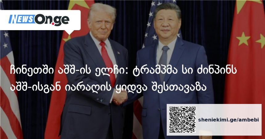 ტრამპმა სი ძინპინს ამერიკული იარაღის შეძენა შესთავაზა — ჩინეთში აშშ-ის ელჩის განცხადება — photo: on.ge